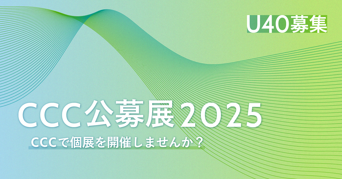 CCC公募展2025 U40 - 静岡市文化・クリエイティブ産業振興センター:CCC